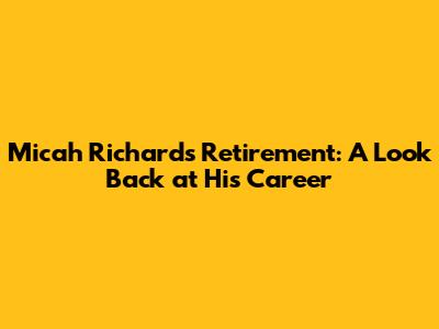 Micah Richards' Retirement: A Look Back at His Career