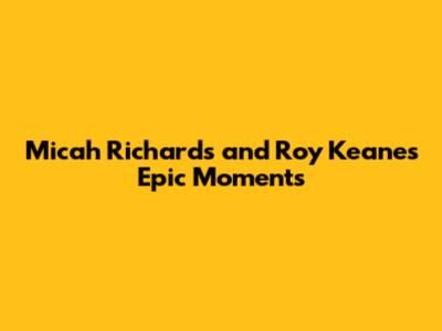 Micah Richards and Roy Keane's Epic Moments
