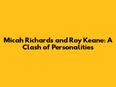 Micah Richards and Roy Keane: A Clash of Personalities