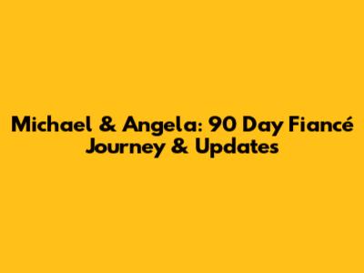 Michael & Angela: 90 Day Fiancé Journey & Updates