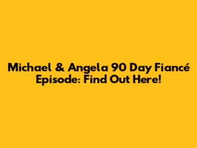 Michael & Angela 90 Day Fiancé Episode: Find Out Here!