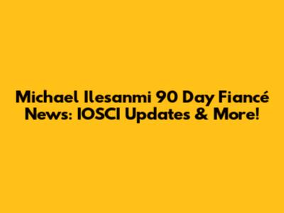 Michael Ilesanmi '90 Day Fiancé' News: IOSCI Updates & More!