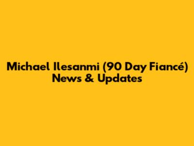 Michael Ilesanmi (90 Day Fiancé) News & Updates