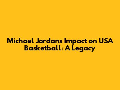 Michael Jordan's Impact on USA Basketball: A Legacy