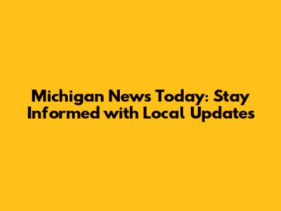 Michigan News Today: Stay Informed with Local Updates