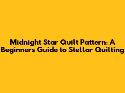 Midnight Star Quilt Pattern: A Beginner's Guide to Stellar Quilting
