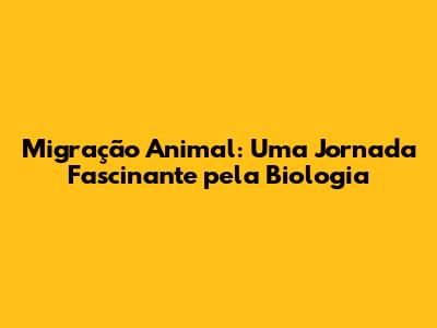 Migração Animal: Uma Jornada Fascinante pela Biologia