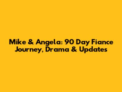 Mike & Angela: 90 Day Fiance Journey, Drama & Updates