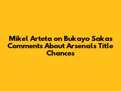 Mikel Arteta on Bukayo Saka's Comments About Arsenal's Title Chances