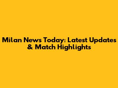 Milan News Today: Latest Updates & Match Highlights