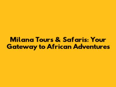 Milana Tours & Safaris: Your Gateway to African Adventures