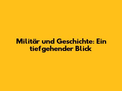 Militär und Geschichte: Ein tiefgehender Blick