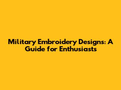 Military Embroidery Designs: A Guide for Enthusiasts