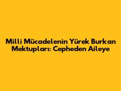 Milli Mücadele'nin Yürek Burkan Mektupları: Cepheden Aileye