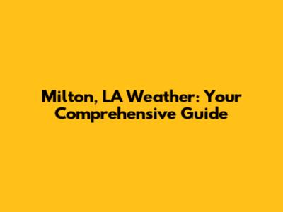 Milton, LA Weather: Your Comprehensive Guide