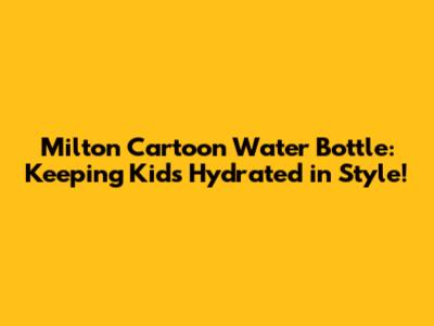 Milton Cartoon Water Bottle: Keeping Kids Hydrated in Style!