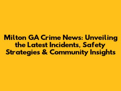 Milton GA Crime News: Unveiling the Latest Incidents, Safety Strategies & Community Insights