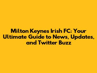 Milton Keynes Irish FC: Your Ultimate Guide to News, Updates, and Twitter Buzz