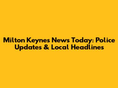 Milton Keynes News Today: Police Updates & Local Headlines