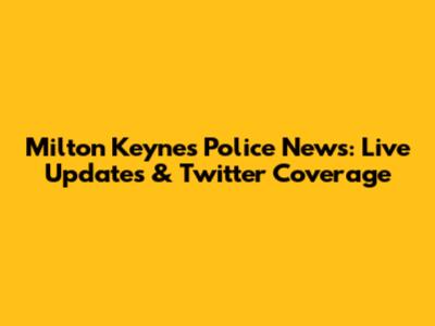 Milton Keynes Police News: Live Updates & Twitter Coverage