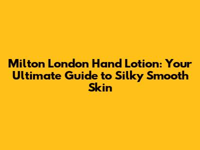 Milton London Hand Lotion: Your Ultimate Guide to Silky Smooth Skin