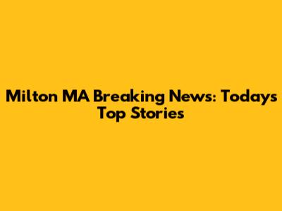 Milton MA Breaking News: Today's Top Stories