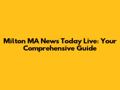 Milton MA News Today Live: Your Comprehensive Guide