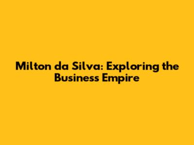 Milton da Silva: Exploring the Business Empire