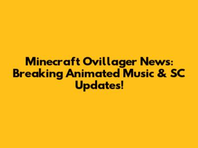 Minecraft Ovillager News: Breaking Animated Music & SC Updates!