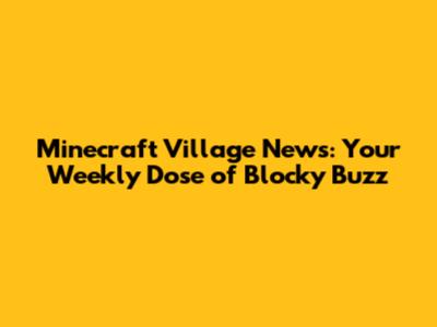 Minecraft Village News: Your Weekly Dose of Blocky Buzz