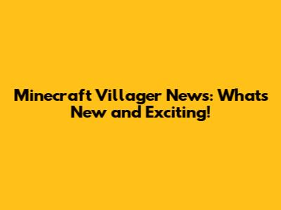 Minecraft Villager News: What's New and Exciting!