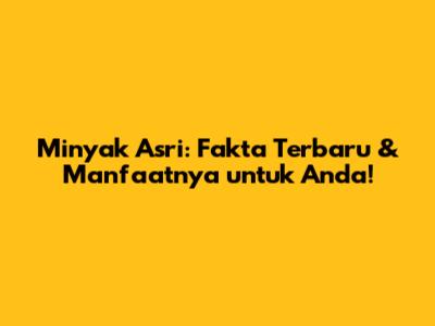Minyak Asri: Fakta Terbaru & Manfaatnya untuk Anda!