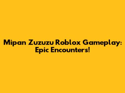 Mipan Zuzuzu Roblox Gameplay: Epic Encounters!