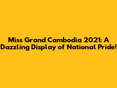Miss Grand Cambodia 2021: A Dazzling Display of National Pride!