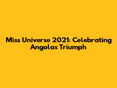 Miss Universe 2021: Celebrating Angola's Triumph