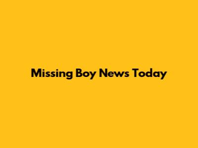 Missing Boy News Today