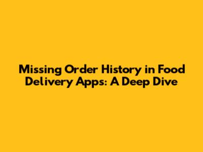 Missing Order History in Food Delivery Apps: A Deep Dive