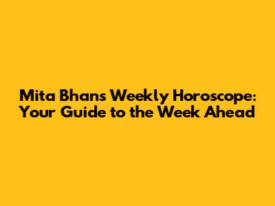 Mita Bhan's Weekly Horoscope: Your Guide to the Week Ahead