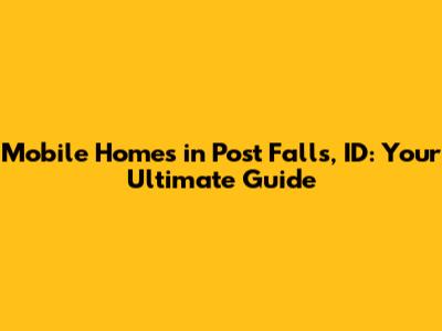 Mobile Homes in Post Falls, ID: Your Ultimate Guide