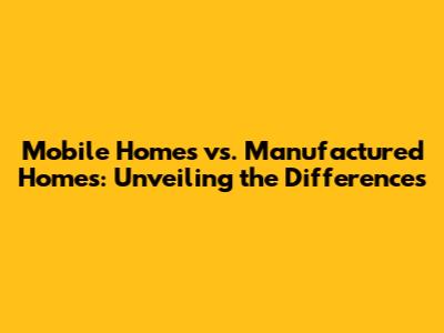Mobile Homes vs. Manufactured Homes: Unveiling the Differences