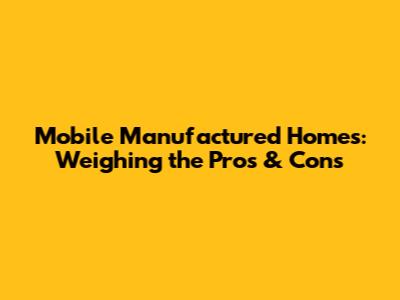 Mobile Manufactured Homes: Weighing the Pros & Cons