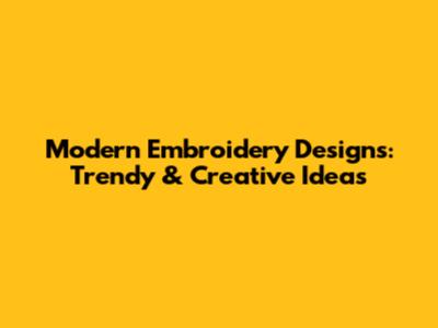 Modern Embroidery Designs: Trendy & Creative Ideas