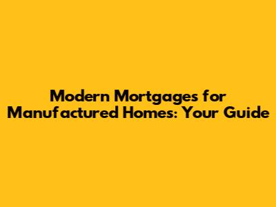Modern Mortgages for Manufactured Homes: Your Guide