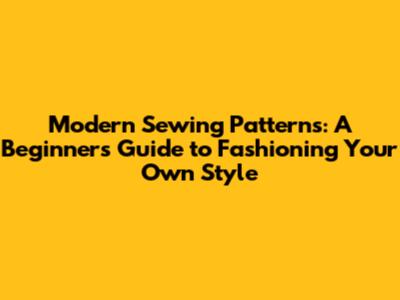 Modern Sewing Patterns: A Beginner's Guide to Fashioning Your Own Style