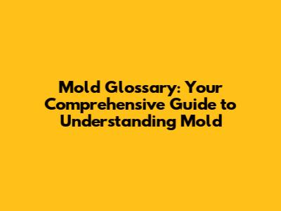 Mold Glossary: Your Comprehensive Guide to Understanding Mold