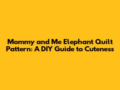 Mommy and Me Elephant Quilt Pattern: A DIY Guide to Cuteness