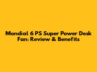Mondial 6 PS Super Power Desk Fan: Review & Benefits