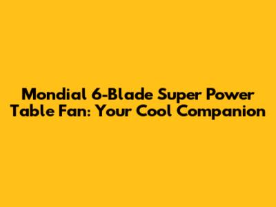 Mondial 6-Blade Super Power Table Fan: Your Cool Companion