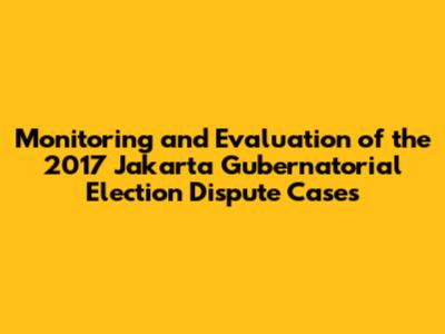 Monitoring and Evaluation of the 2017 Jakarta Gubernatorial Election Dispute Cases