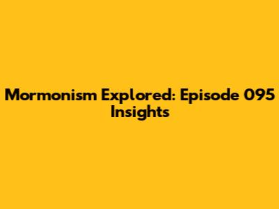 Mormonism Explored: Episode 095 Insights